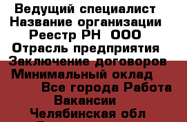 Ведущий специалист › Название организации ­ Реестр-РН, ООО › Отрасль предприятия ­ Заключение договоров › Минимальный оклад ­ 20 000 - Все города Работа » Вакансии   . Челябинская обл.,Еманжелинск г.